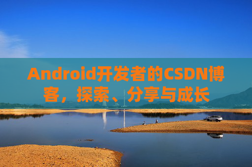 Android开发者的CSDN博客，探索、分享与成长